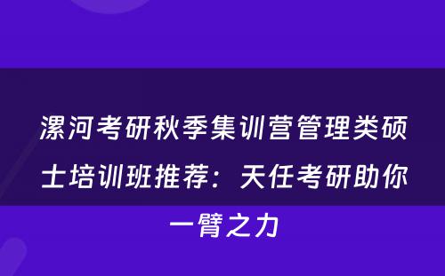 漯河考研秋季集训营管理类硕士培训班推荐：天任考研助你一臂之力