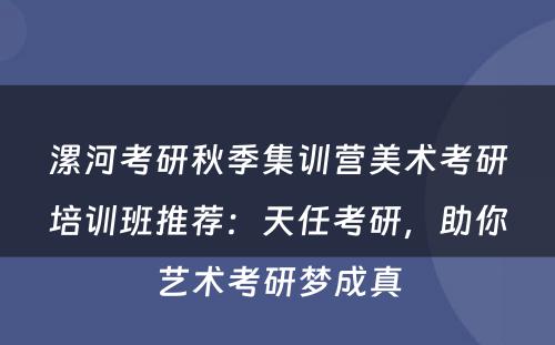 漯河考研秋季集训营美术考研培训班推荐：天任考研，助你艺术考研梦成真
