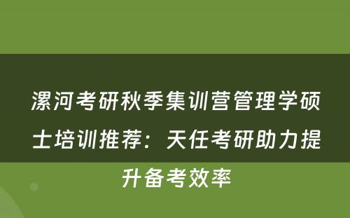 漯河考研秋季集训营管理学硕士培训推荐：天任考研助力提升备考效率