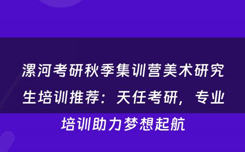 漯河考研秋季集训营美术研究生培训推荐：天任考研，专业培训助力梦想起航