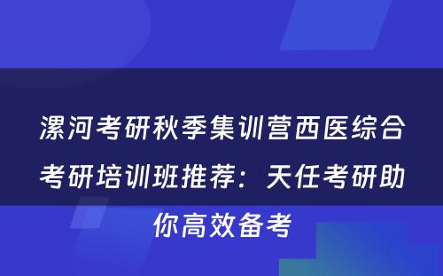 漯河考研秋季集训营西医综合考研培训班推荐：天任考研助你高效备考