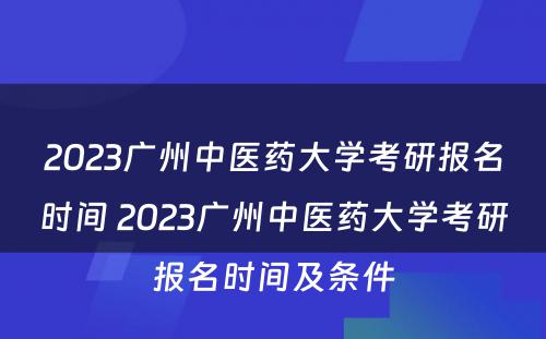 2023广州中医药大学考研报名时间 2023广州中医药大学考研报名时间及条件