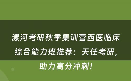 漯河考研秋季集训营西医临床综合能力班推荐：天任考研，助力高分冲刺！