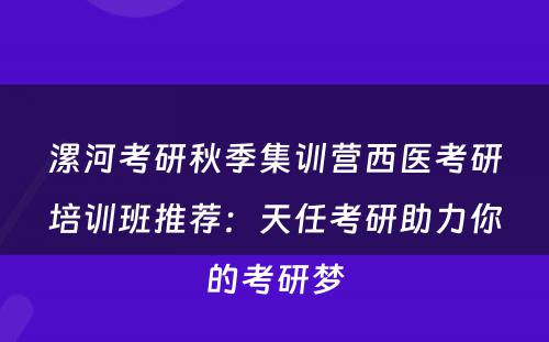 漯河考研秋季集训营西医考研培训班推荐：天任考研助力你的考研梦