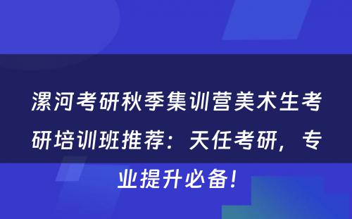 漯河考研秋季集训营美术生考研培训班推荐：天任考研，专业提升必备！