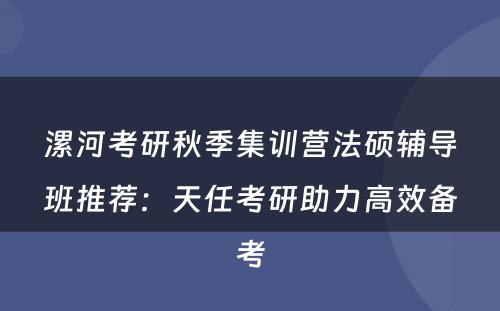 漯河考研秋季集训营法硕辅导班推荐：天任考研助力高效备考