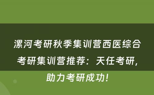 漯河考研秋季集训营西医综合考研集训营推荐：天任考研，助力考研成功！