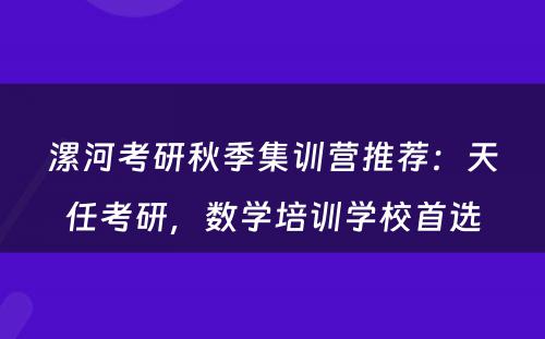 漯河考研秋季集训营推荐：天任考研，数学培训学校首选