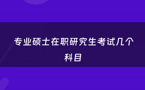  专业硕士在职研究生考试几个科目