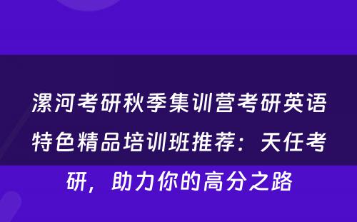 漯河考研秋季集训营考研英语特色精品培训班推荐：天任考研，助力你的高分之路