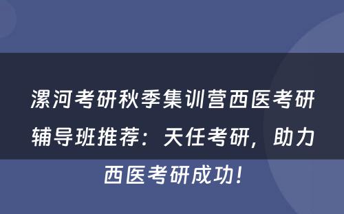 漯河考研秋季集训营西医考研辅导班推荐：天任考研，助力西医考研成功！