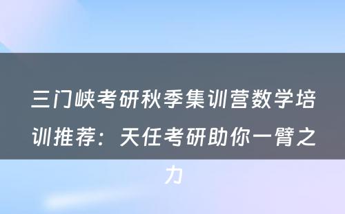 三门峡考研秋季集训营数学培训推荐：天任考研助你一臂之力