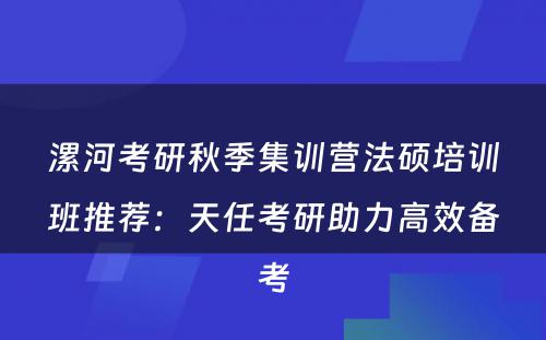 漯河考研秋季集训营法硕培训班推荐：天任考研助力高效备考