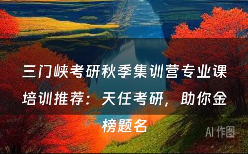三门峡考研秋季集训营专业课培训推荐：天任考研，助你金榜题名