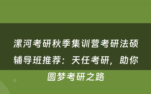 漯河考研秋季集训营考研法硕辅导班推荐：天任考研，助你圆梦考研之路