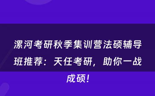 漯河考研秋季集训营法硕辅导班推荐：天任考研，助你一战成硕！