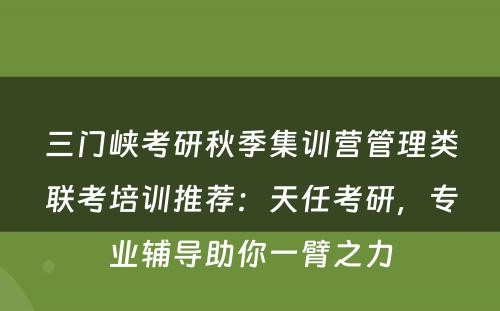 三门峡考研秋季集训营管理类联考培训推荐：天任考研，专业辅导助你一臂之力