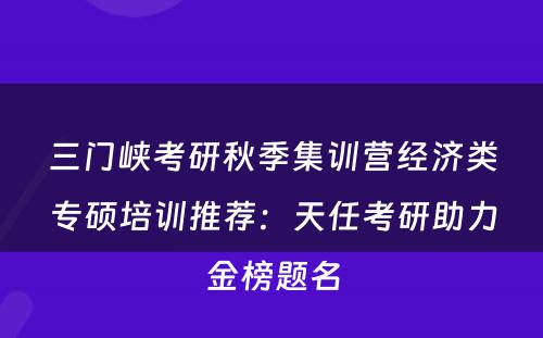 三门峡考研秋季集训营经济类专硕培训推荐：天任考研助力金榜题名