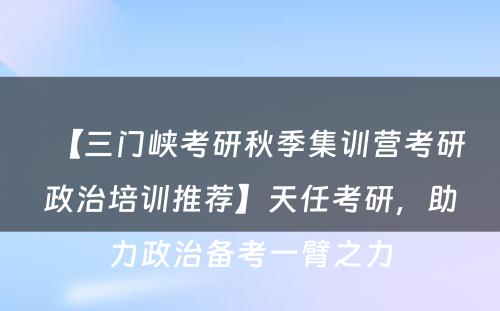 【三门峡考研秋季集训营考研政治培训推荐】天任考研，助力政治备考一臂之力