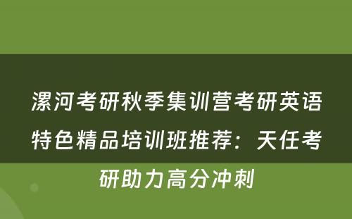 漯河考研秋季集训营考研英语特色精品培训班推荐：天任考研助力高分冲刺