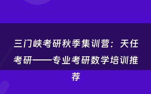 三门峡考研秋季集训营：天任考研——专业考研数学培训推荐