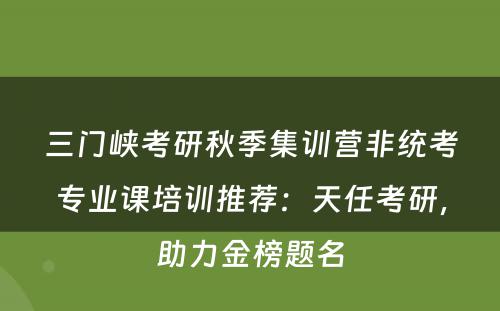 三门峡考研秋季集训营非统考专业课培训推荐：天任考研，助力金榜题名