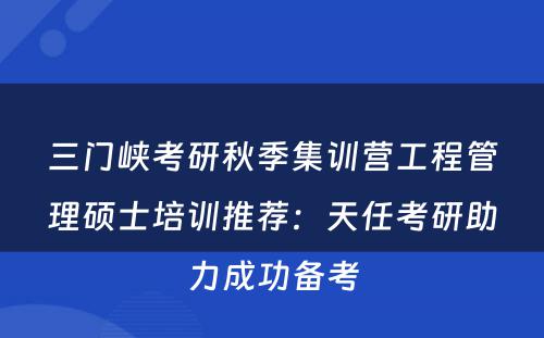 三门峡考研秋季集训营工程管理硕士培训推荐：天任考研助力成功备考