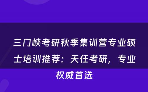 三门峡考研秋季集训营专业硕士培训推荐：天任考研，专业权威首选