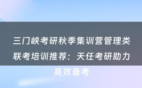 三门峡考研秋季集训营管理类联考培训推荐：天任考研助力高效备考