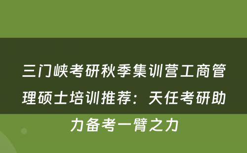 三门峡考研秋季集训营工商管理硕士培训推荐：天任考研助力备考一臂之力