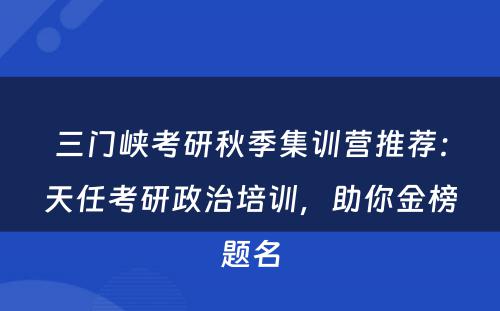 三门峡考研秋季集训营推荐：天任考研政治培训，助你金榜题名