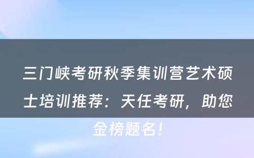三门峡考研秋季集训营艺术硕士培训推荐：天任考研，助您金榜题名！
