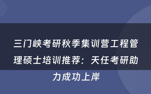 三门峡考研秋季集训营工程管理硕士培训推荐：天任考研助力成功上岸