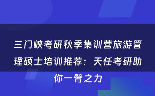 三门峡考研秋季集训营旅游管理硕士培训推荐：天任考研助你一臂之力