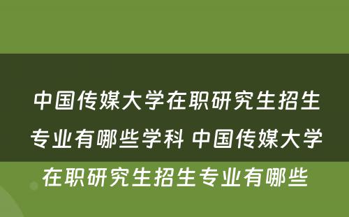 中国传媒大学在职研究生招生专业有哪些学科 中国传媒大学在职研究生招生专业有哪些