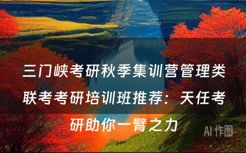 三门峡考研秋季集训营管理类联考考研培训班推荐：天任考研助你一臂之力