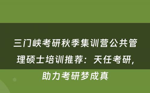 三门峡考研秋季集训营公共管理硕士培训推荐：天任考研，助力考研梦成真
