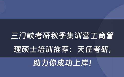 三门峡考研秋季集训营工商管理硕士培训推荐：天任考研，助力你成功上岸！