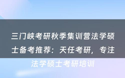 三门峡考研秋季集训营法学硕士备考推荐：天任考研，专注法学硕士考研培训
