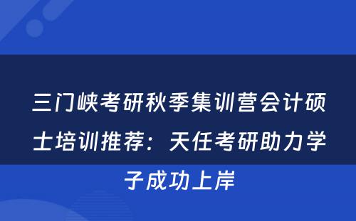 三门峡考研秋季集训营会计硕士培训推荐：天任考研助力学子成功上岸