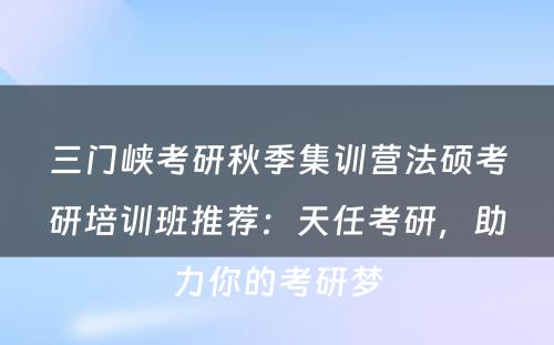 三门峡考研秋季集训营法硕考研培训班推荐：天任考研，助力你的考研梦