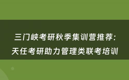 三门峡考研秋季集训营推荐：天任考研助力管理类联考培训