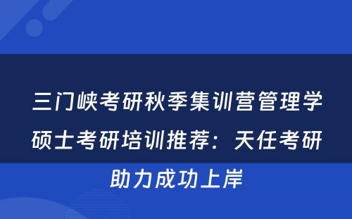 三门峡考研秋季集训营管理学硕士考研培训推荐：天任考研助力成功上岸