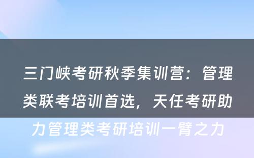 三门峡考研秋季集训营：管理类联考培训首选，天任考研助力管理类考研培训一臂之力