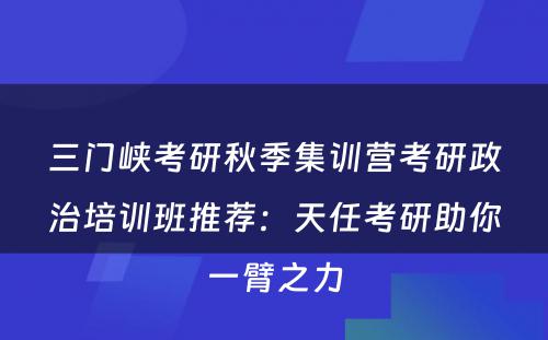 三门峡考研秋季集训营考研政治培训班推荐：天任考研助你一臂之力