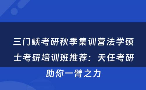 三门峡考研秋季集训营法学硕士考研培训班推荐：天任考研助你一臂之力