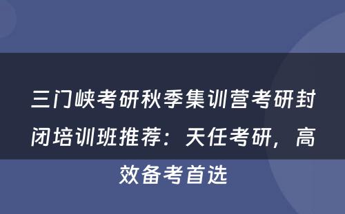 三门峡考研秋季集训营考研封闭培训班推荐：天任考研，高效备考首选