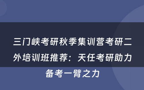 三门峡考研秋季集训营考研二外培训班推荐：天任考研助力备考一臂之力
