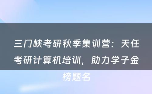 三门峡考研秋季集训营：天任考研计算机培训，助力学子金榜题名