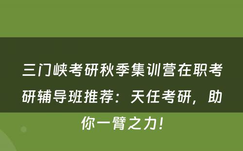 三门峡考研秋季集训营在职考研辅导班推荐：天任考研，助你一臂之力！